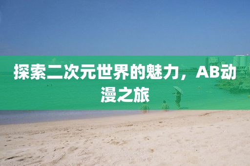 探索二次元世界的魅力，AB动漫之旅