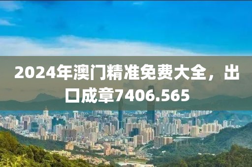 2024年澳门精准免费大全，出口成章7406.565