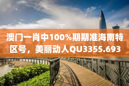 澳门一肖中100%期期准海南特区号，美丽动人QU3355.693