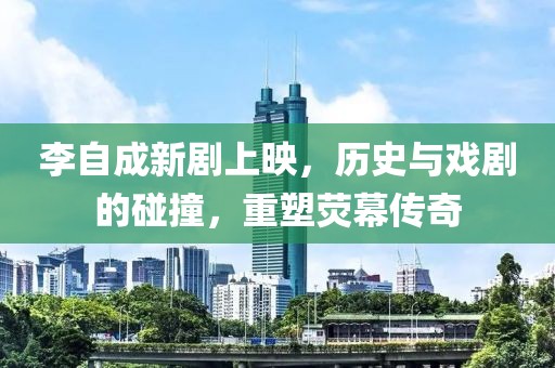 李自成新剧上映，历史与戏剧的碰撞，重塑荧幕传奇