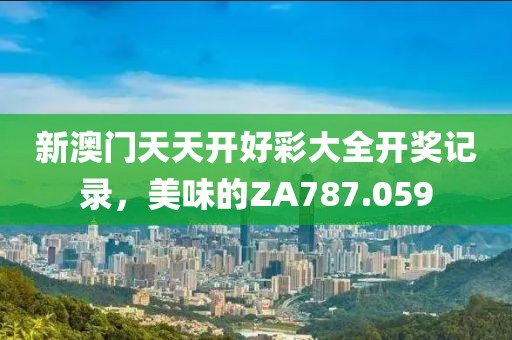 新澳门天天开好彩大全开奖记录，美味的ZA787.059