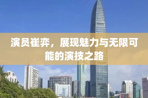 演员崔弈，展现魅力与无限可能的演技之路