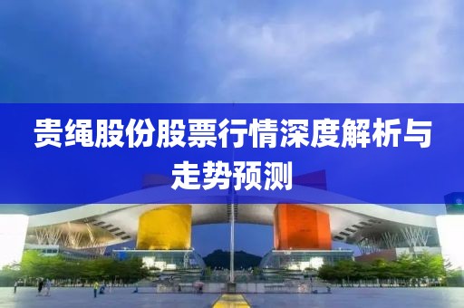 贵绳股份股票行情深度解析与走势预测