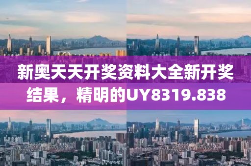 新奥天天开奖资料大全新开奖结果，精明的UY8319.838