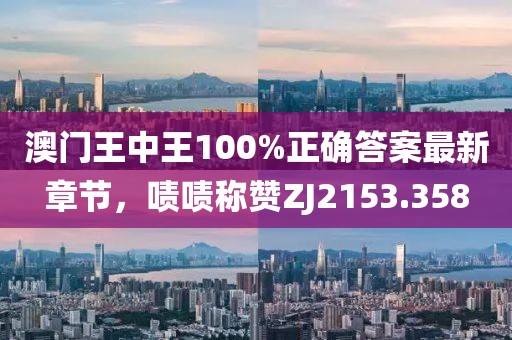 澳门王中王100%正确答案最新章节，啧啧称赞ZJ2153.358