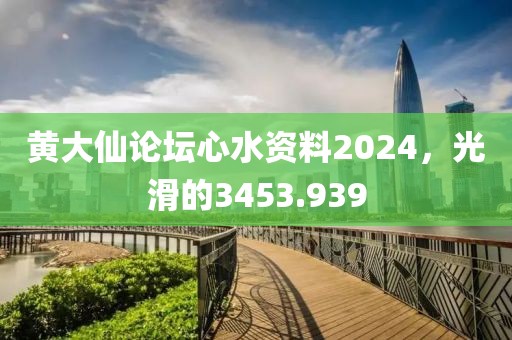 黄大仙论坛心水资料2024，光滑的3453.939