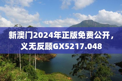 新澳门2024年正版免费公开，义无反顾GX5217.048