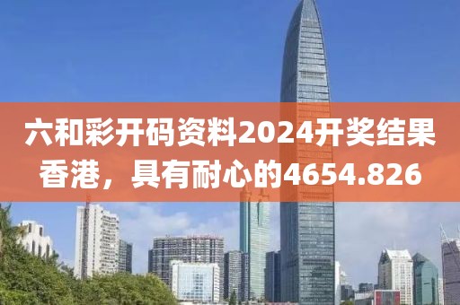 六和彩开码资料2024开奖结果香港，具有耐心的4654.826
