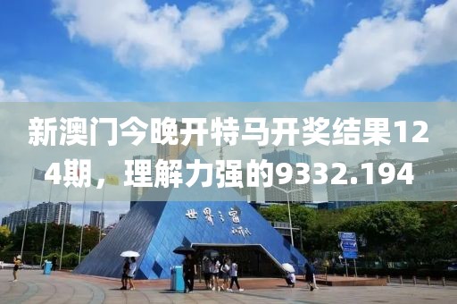 新澳门今晚开特马开奖结果124期，理解力强的9332.194