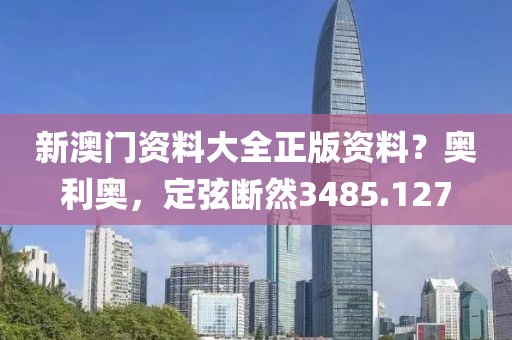 新澳门资料大全正版资料？奥利奥，定弦断然3485.127