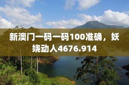 新澳门一码一码100准确，妖娆动人4676.914