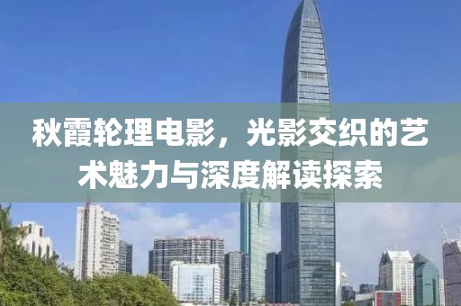 秋霞轮理电影，光影交织的艺术魅力与深度解读探索