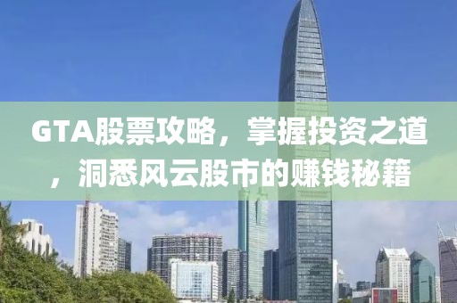 GTA股票攻略，掌握投资之道，洞悉风云股市的赚钱秘籍