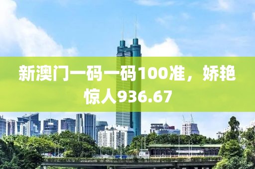 新澳门一码一码100准，娇艳惊人936.67