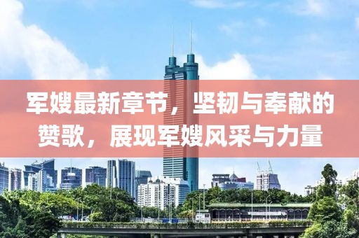 军嫂最新章节，坚韧与奉献的赞歌，展现军嫂风采与力量