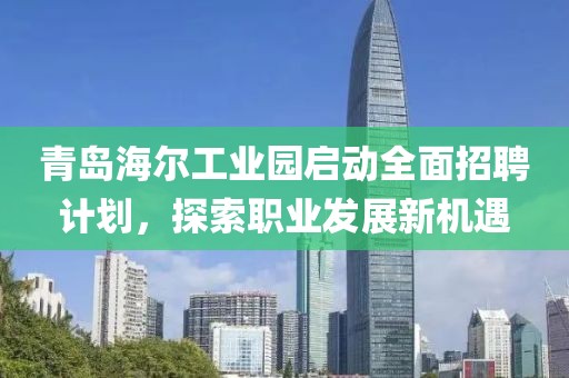 青岛海尔工业园启动全面招聘计划，探索职业发展新机遇