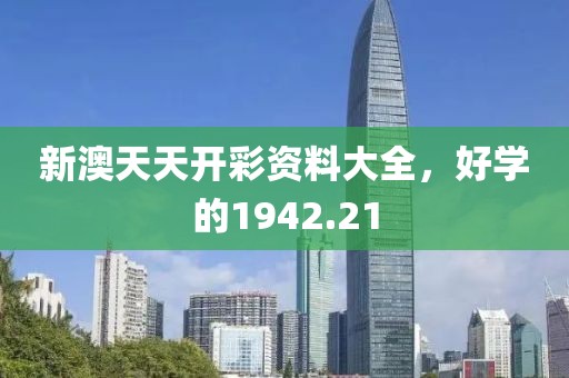 新澳天天开彩资料大全，好学的1942.21