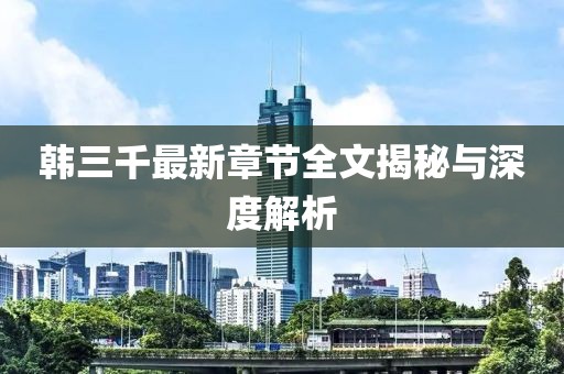 韩三千最新章节全文揭秘与深度解析
