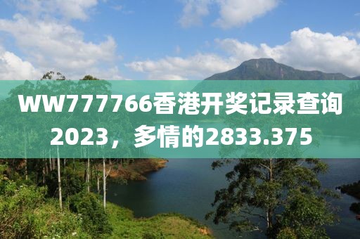 WW777766香港开奖记录查询2023，多情的2833.375