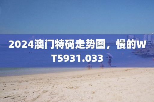 2024澳门特码走势图，慢的WT5931.033