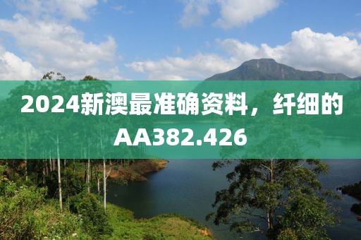 2024新澳最准确资料，纤细的AA382.426
