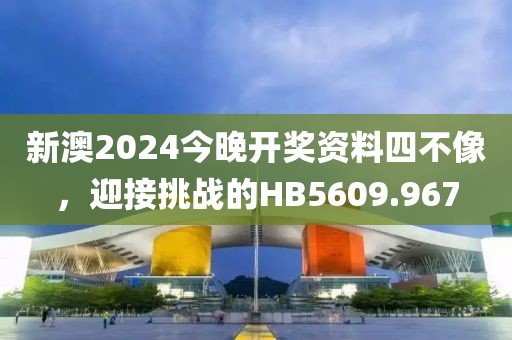 新澳2024今晚开奖资料四不像，迎接挑战的HB5609.967