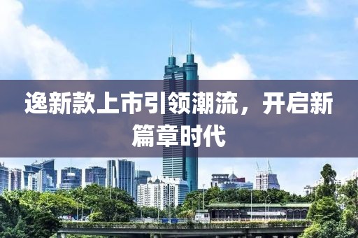 逸新款上市引领潮流，开启新篇章时代