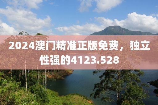 2024澳门精准正版免费，独立性强的4123.528