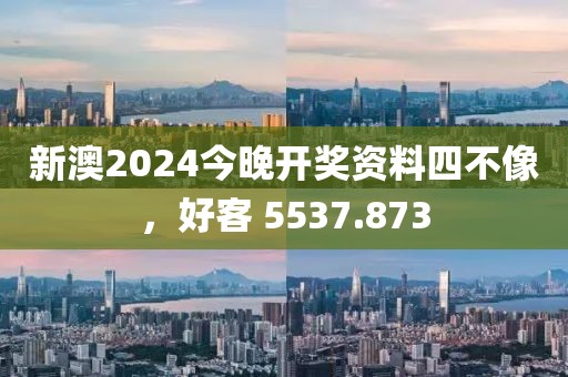 新澳2024今晚开奖资料四不像，好客 5537.873