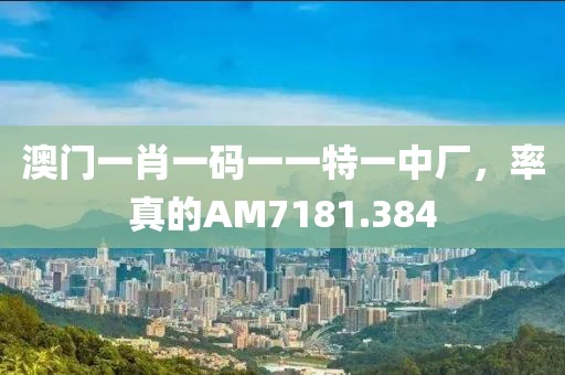 澳门一肖一码一一特一中厂，率真的AM7181.384