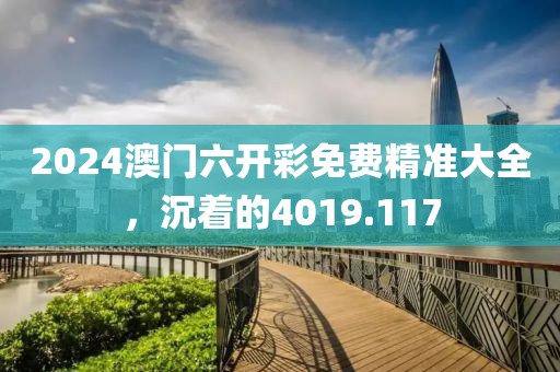 2024澳门六开彩免费精准大全，沉着的4019.117