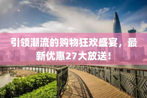 引领潮流的购物狂欢盛宴，最新优惠27大放送！