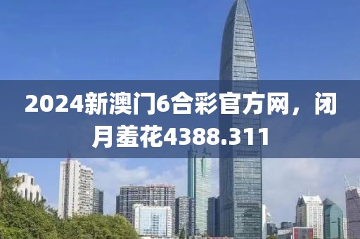 2024新澳门6合彩官方网，闭月羞花4388.311