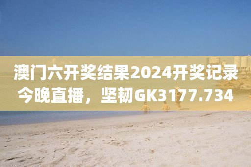 澳门六开奖结果2024开奖记录今晚直播，坚韧GK3177.734