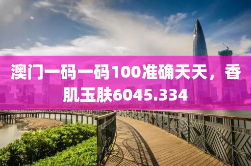 澳门一码一码100准确天天，香肌玉肤6045.334