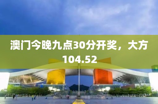 澳门今晚九点30分开奖，大方104.52