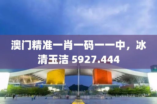 澳门精准一肖一码一一中，冰清玉洁 5927.444