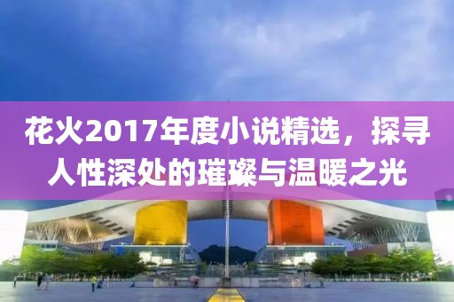 花火2017年度小说精选，探寻人性深处的璀璨与温暖之光
