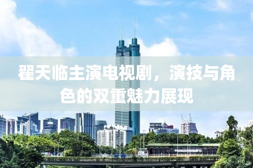 翟天临主演电视剧，演技与角色的双重魅力展现