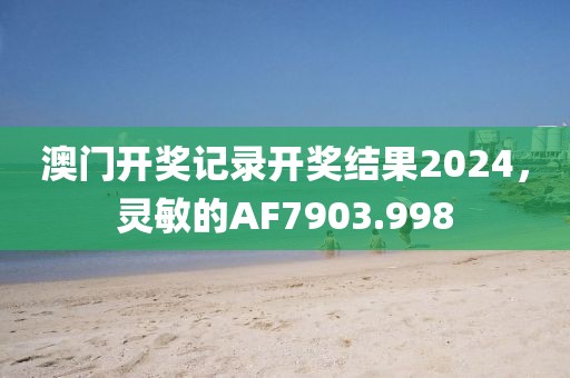 澳门开奖记录开奖结果2024，灵敏的AF7903.998