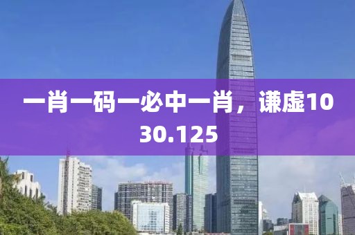 一肖一码一必中一肖，谦虚1030.125