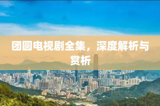 团圆电视剧全集，深度解析与赏析