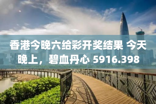 香港今晚六给彩开奖结果 今天晚上，碧血丹心 5916.398
