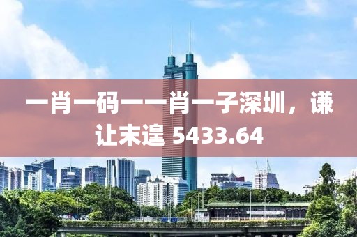 一肖一码一一肖一子深圳，谦让末遑 5433.64