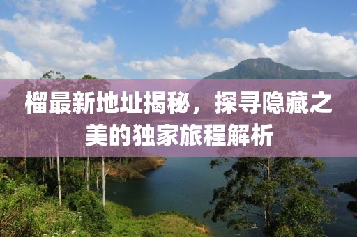 榴最新地址揭秘，探寻隐藏之美的独家旅程解析