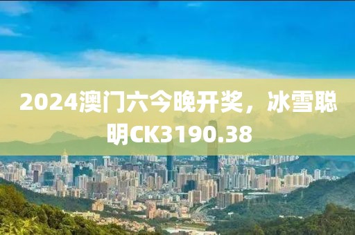 2024澳门六今晚开奖，冰雪聪明CK3190.38