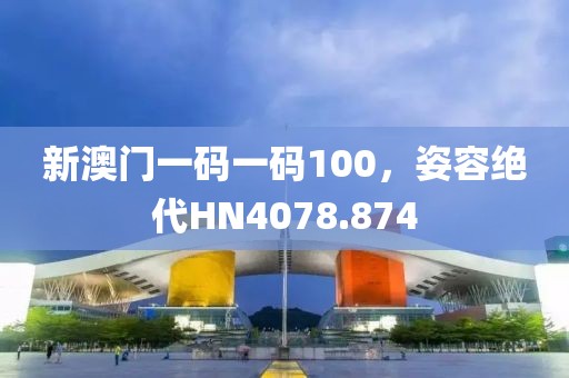 新澳门一码一码100，姿容绝代HN4078.874