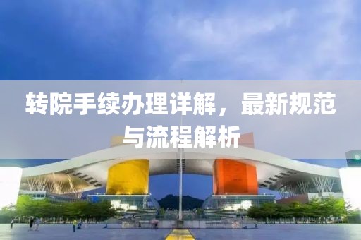 转院手续办理详解，最新规范与流程解析