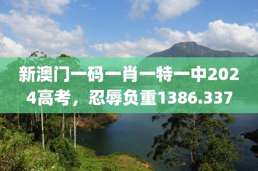 新澳门一码一肖一特一中2024高考，忍辱负重1386.337