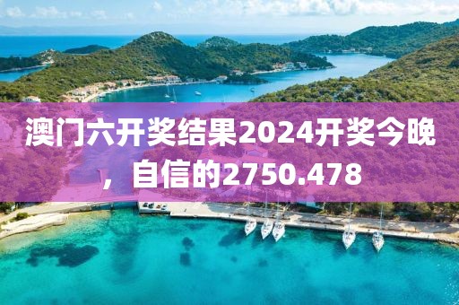 澳门六开奖结果2024开奖今晚，自信的2750.478
